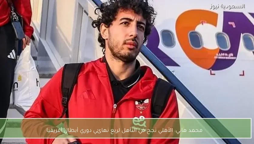 محمد هاني: الأهلي نجح في التأهل لربع نهائي دوري أبطال أفريقيا