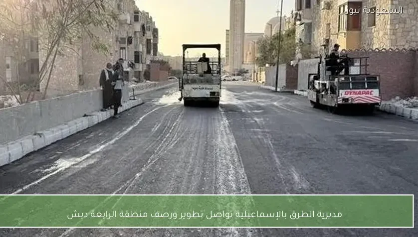 مديرية الطرق بالإسماعيلية تواصل تطوير ورصف منطقة الرابعة دبش