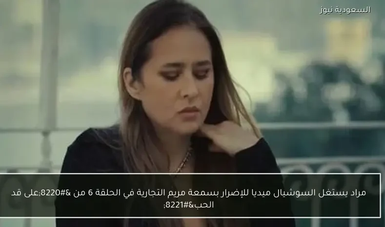 مراد يستغل السوشيال ميديا للإضرار بسمعة مريم التجارية في الحلقة 6 من “على قد الحب”