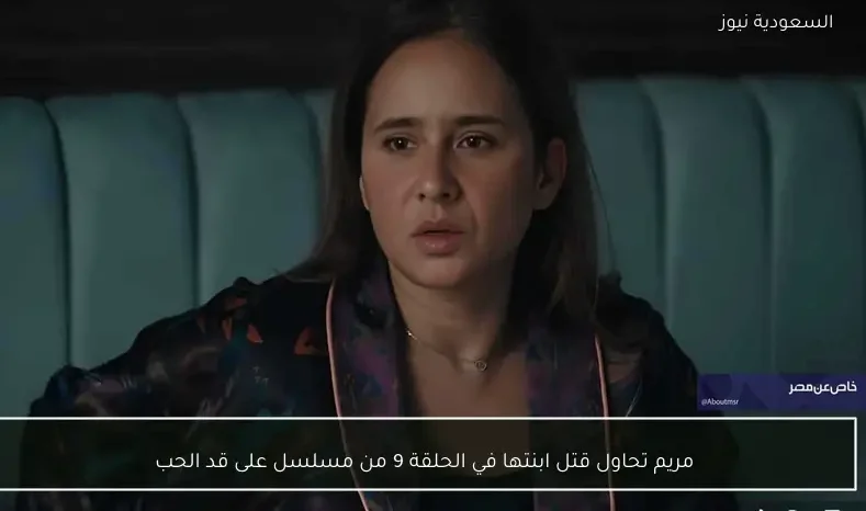 مريم تحاول قتل ابنتها في الحلقة 9 من مسلسل على قد الحب