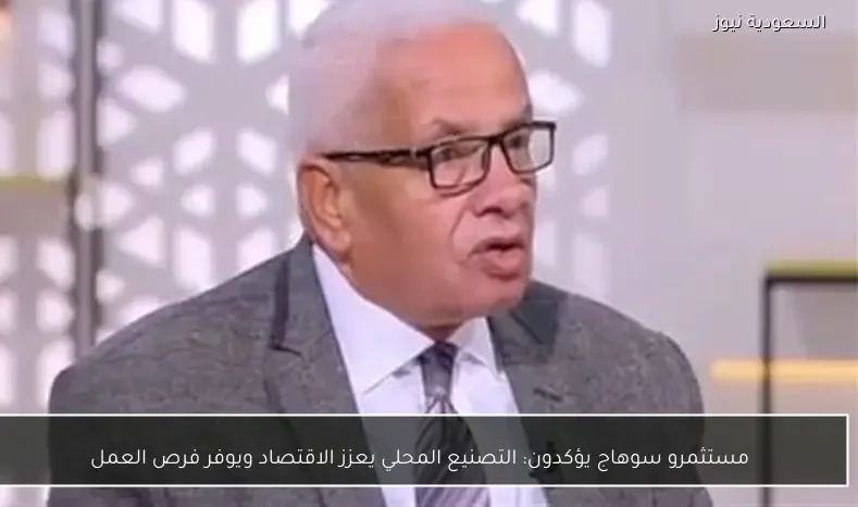 مستثمرو سوهاج يؤكدون: التصنيع المحلي يعزز الاقتصاد ويوفر فرص العمل