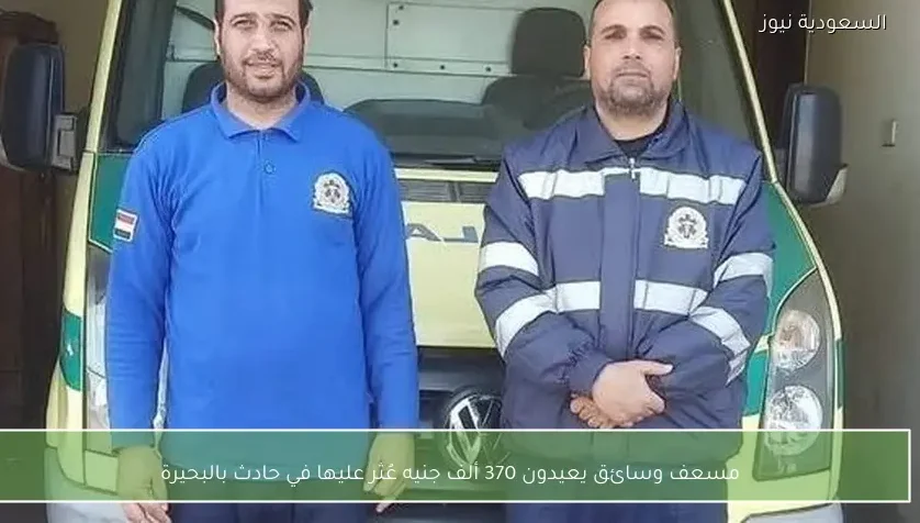 مسعف وسائق يعيدون 370 ألف جنيه عُثر عليها في حادث بالبحيرة