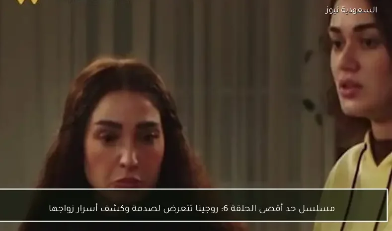 مسلسل حد أقصى الحلقة 6: روجينا تتعرض لصدمة وكشف أسرار زواجها