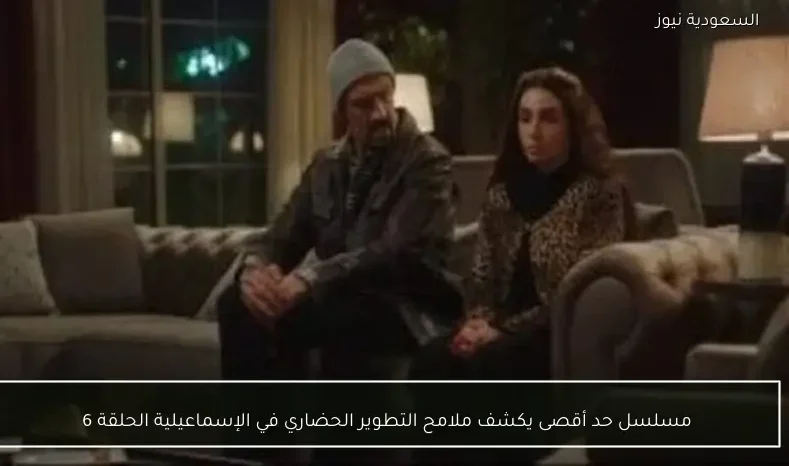 مسلسل حد أقصى يكشف ملامح التطوير الحضاري في الإسماعيلية الحلقة 6