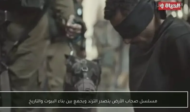 مسلسل صحاب الأرض يتصدر الترند ويجمع بين بناء البيوت والتاريخ