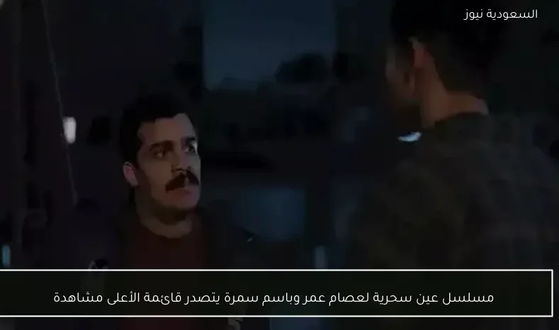 مسلسل عين سحرية لعصام عمر وباسم سمرة يتصدر قائمة الأعلى مشاهدة