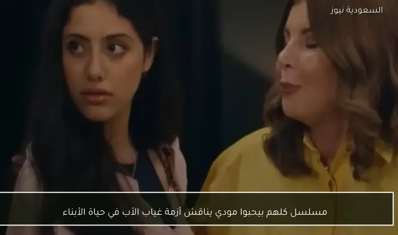 مسلسل كلهم بيحبوا مودي يناقش أزمة غياب الأب في حياة الأبناء