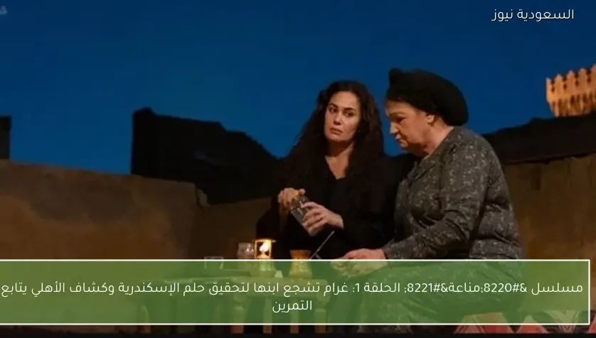 مسلسل “مناعة” الحلقة 1: غرام تشجع ابنها لتحقيق حلم الإسكندرية وكشاف الأهلي يتابع التمرين