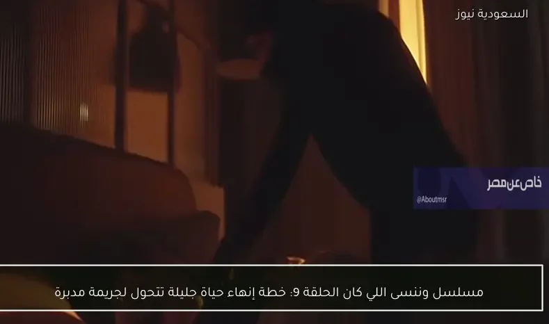 مسلسل وننسى اللي كان الحلقة 9: خطة إنهاء حياة جليلة تتحول لجريمة مدبرة