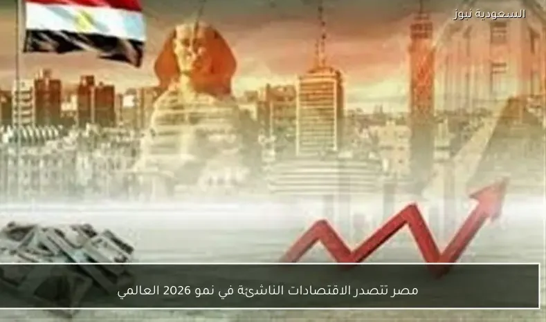 مصر تتصدر الاقتصادات الناشئة في نمو 2026 العالمي