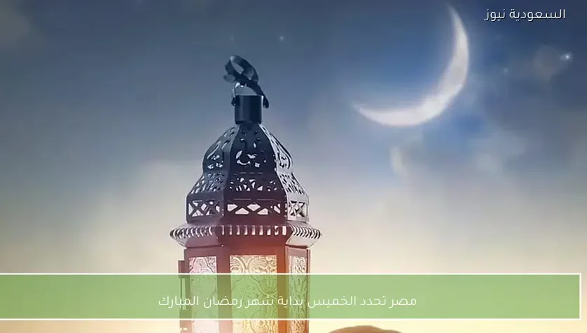 مصر تحدد الخميس بداية شهر رمضان المبارك
