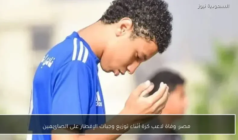 مصر: وفاة لاعب كرة أثناء توزيع وجبات الإفطار على الصائمين