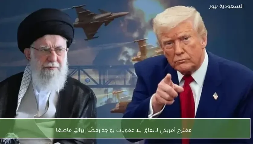 مقترح أمريكي لاتفاق بلا عقوبات يواجه رفضًا إيرانيًا قاطعًا