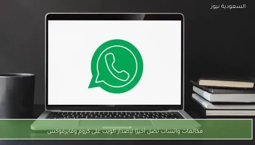 مكالمات واتساب تصل أخيرًا لإصدار الويب على كروم وفايرفوكس