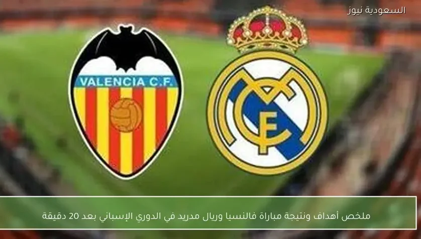 ملخص أهداف ونتيجة مباراة فالنسيا وريال مدريد في الدوري الإسباني بعد 20 دقيقة