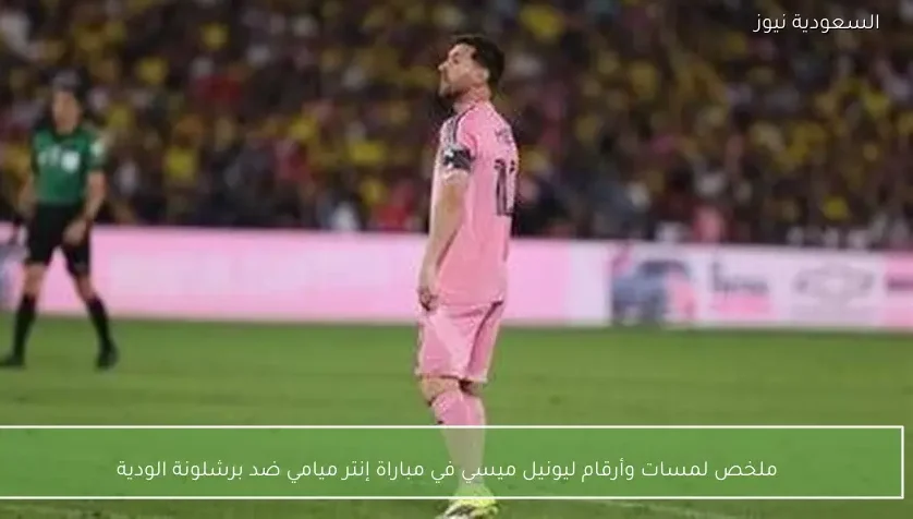 ملخص لمسات وأرقام ليونيل ميسي في مباراة إنتر ميامي ضد برشلونة الودية