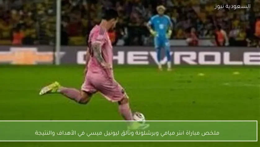 ملخص مباراة انتر ميامي وبرشلونة وتألق ليونيل ميسي في الأهداف والنتيجة