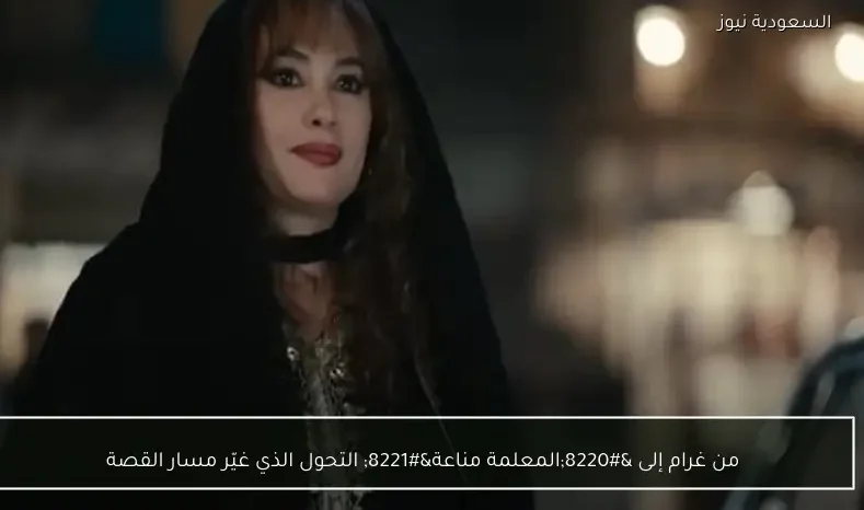 من غرام إلى “المعلمة مناعة” التحول الذي غيّر مسار القصة