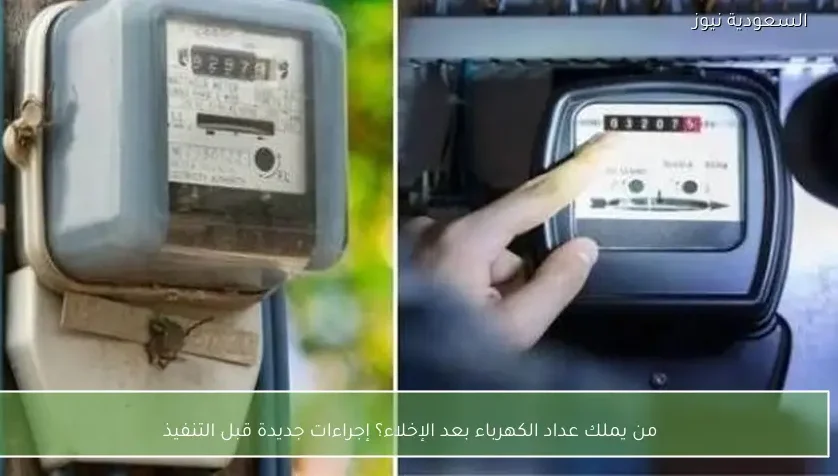 من يملك عداد الكهرباء بعد الإخلاء؟ إجراءات جديدة قبل التنفيذ