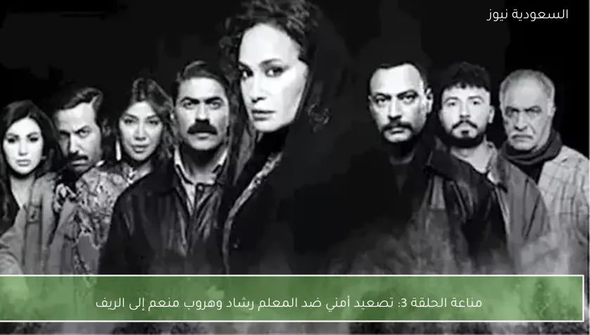 مناعة الحلقة 3: تصعيد أمني ضد المعلم رشاد وهروب منعم إلى الريف