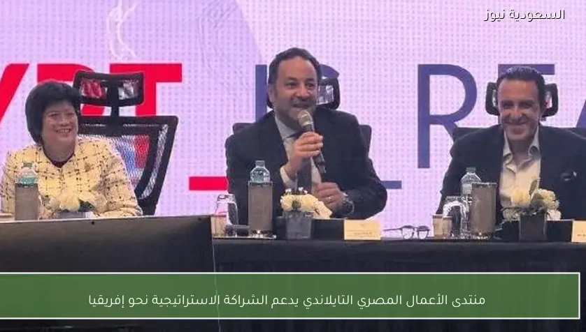 منتدى الأعمال المصري التايلاندي يدعم الشراكة الاستراتيجية نحو إفريقيا