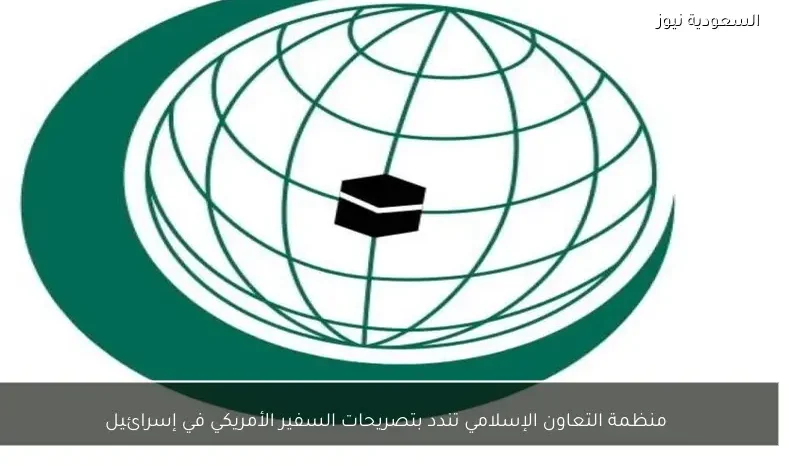 منظمة التعاون الإسلامي تندد بتصريحات السفير الأمريكي في إسرائيل