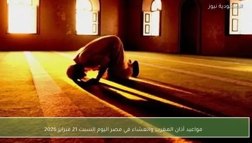 مواعيد أذان المغرب والعشاء في مصر اليوم السبت 21 فبراير 2026