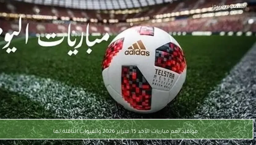 مواعيد أهم مباريات الأحد 15 فبراير 2026 والقنوات الناقلة لها