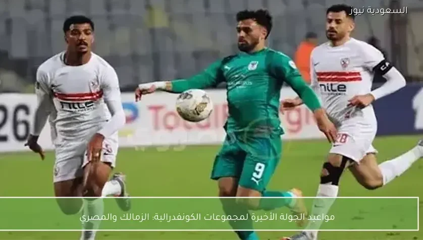 مواعيد الجولة الأخيرة لمجموعات الكونفدرالية: الزمالك والمصري