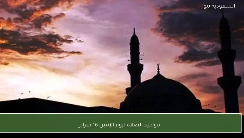 مواعيد الصلاة ليوم الإثنين 16 فبراير