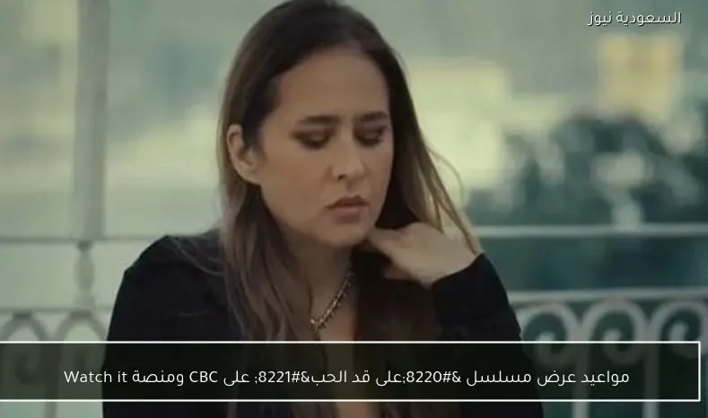 مواعيد عرض مسلسل “على قد الحب” على CBC ومنصة Watch it
