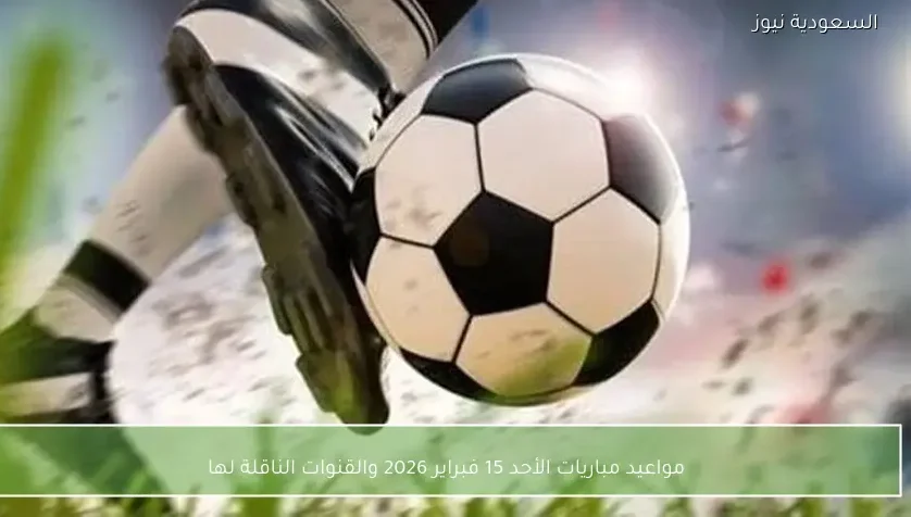 مواعيد مباريات الأحد 15 فبراير 2026 والقنوات الناقلة لها