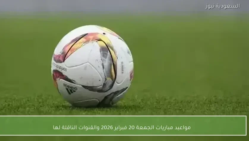 مواعيد مباريات الجمعة 20 فبراير 2026 والقنوات الناقلة لها