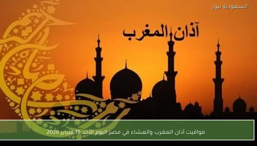 مواقيت أذان المغرب والعشاء في مصر اليوم الأحد 15 فبراير 2026