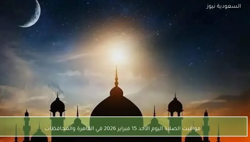 مواقيت الصلاة اليوم الأحد 15 فبراير 2026 في القاهرة والمحافظات