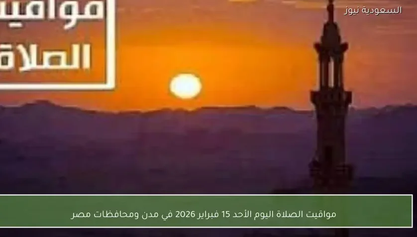 مواقيت الصلاة اليوم الأحد 15 فبراير 2026 في مدن ومحافظات مصر