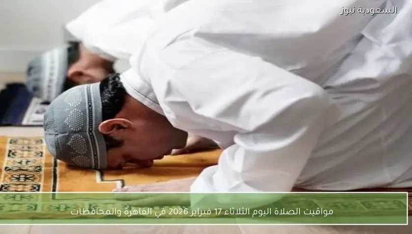 مواقيت الصلاة اليوم الثلاثاء 17 فبراير 2026 في القاهرة والمحافظات