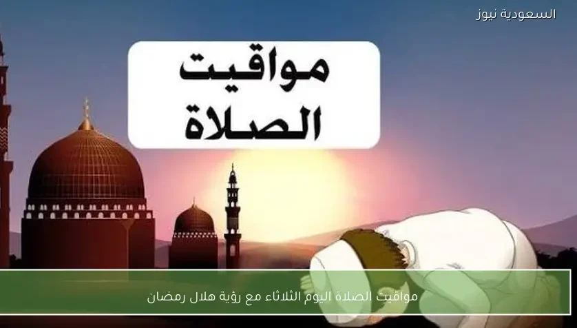 مواقيت الصلاة اليوم الثلاثاء مع رؤية هلال رمضان