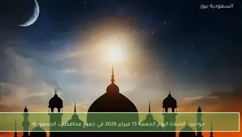 مواقيت الصلاة اليوم الجمعة 13 فبراير 2026 في جميع محافظات الجمهورية