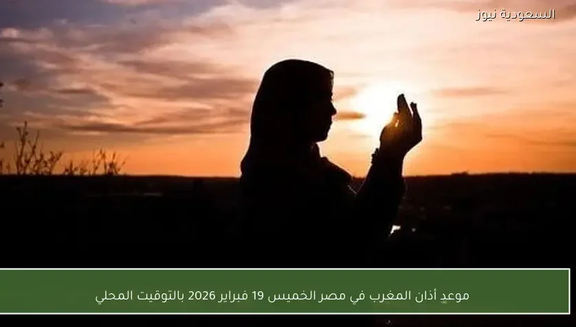 موعد أذان المغرب في مصر الخميس 19 فبراير 2026 بالتوقيت المحلي