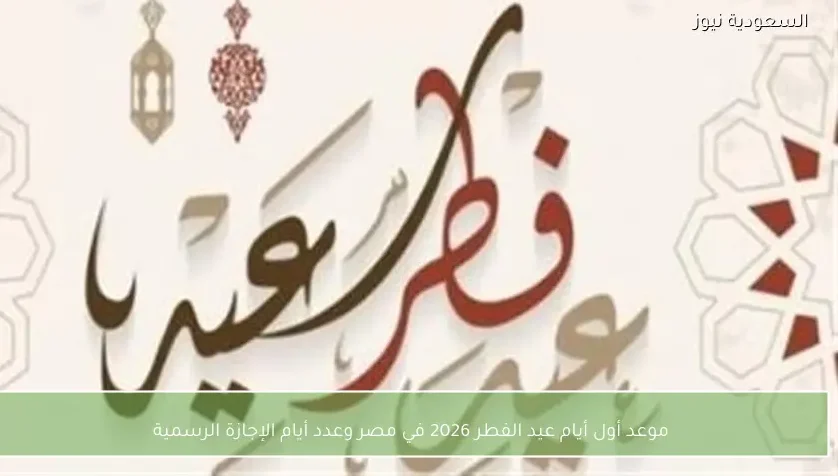 موعد أول أيام عيد الفطر 2026 في مصر وعدد أيام الإجازة الرسمية