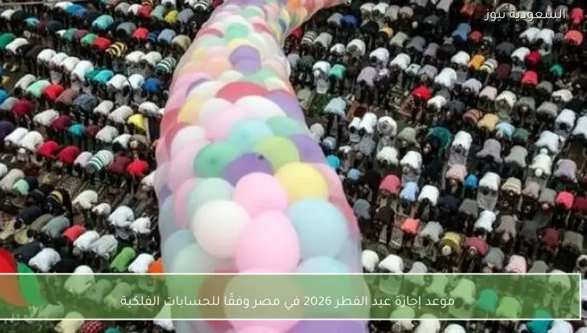 موعد إجازة عيد الفطر 2026 في مصر وفقًا للحسابات الفلكية