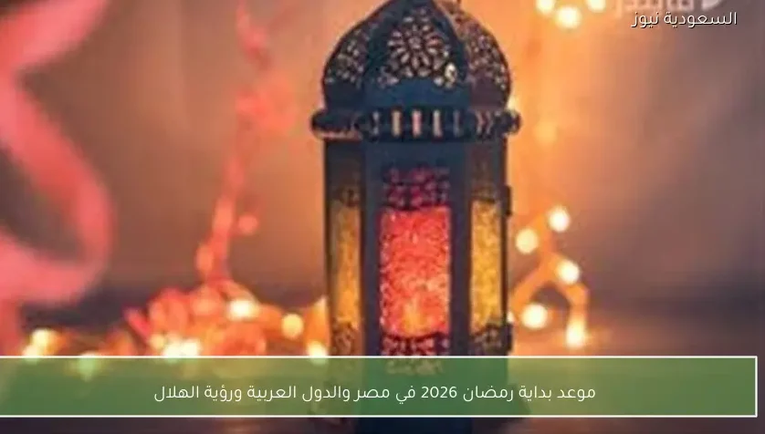 موعد بداية رمضان 2026 في مصر والدول العربية ورؤية الهلال
