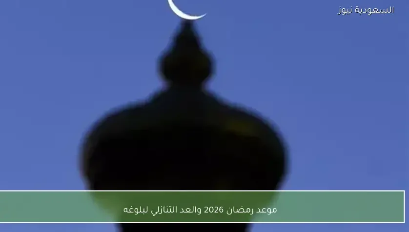 موعد رمضان 2026 والعد التنازلي لبلوغه