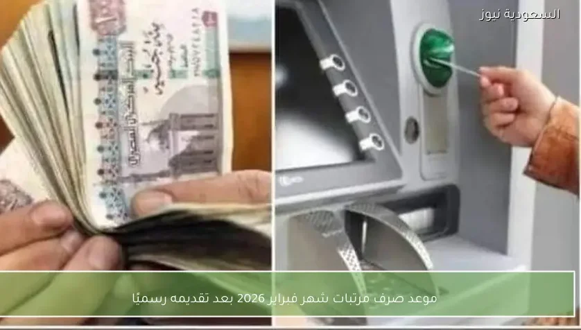 موعد صرف مرتبات شهر فبراير 2026 بعد تقديمه رسميًا