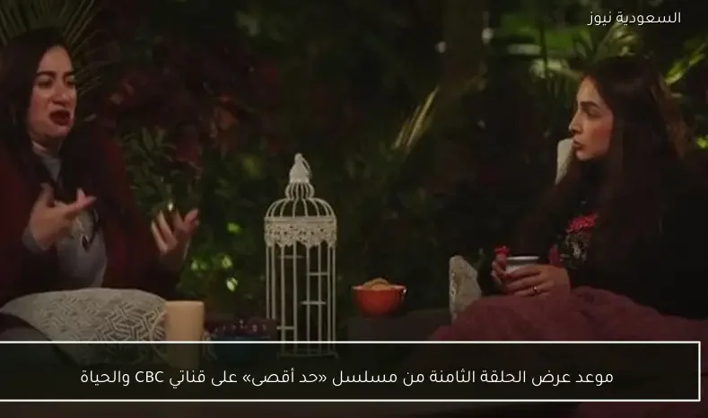 موعد عرض الحلقة الثامنة من مسلسل «حد أقصى» على قناتي CBC والحياة