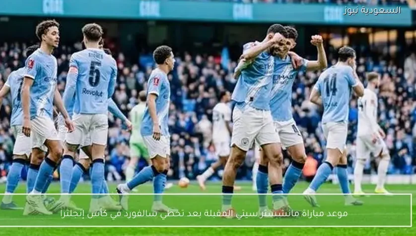 موعد مباراة مانشستر سيتي المقبلة بعد تخطي سالفورد في كأس إنجلترا