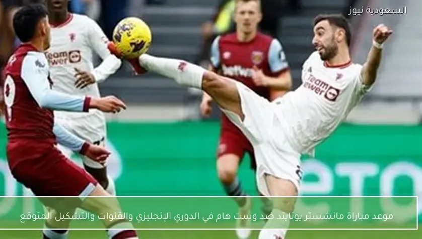 موعد مباراة مانشستر يونايتد ضد وست هام في الدوري الإنجليزي والقنوات والتشكيل المتوقع