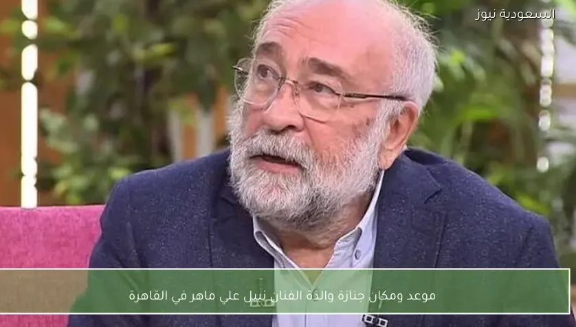 موعد ومكان جنازة والدة الفنان نبيل علي ماهر في القاهرة