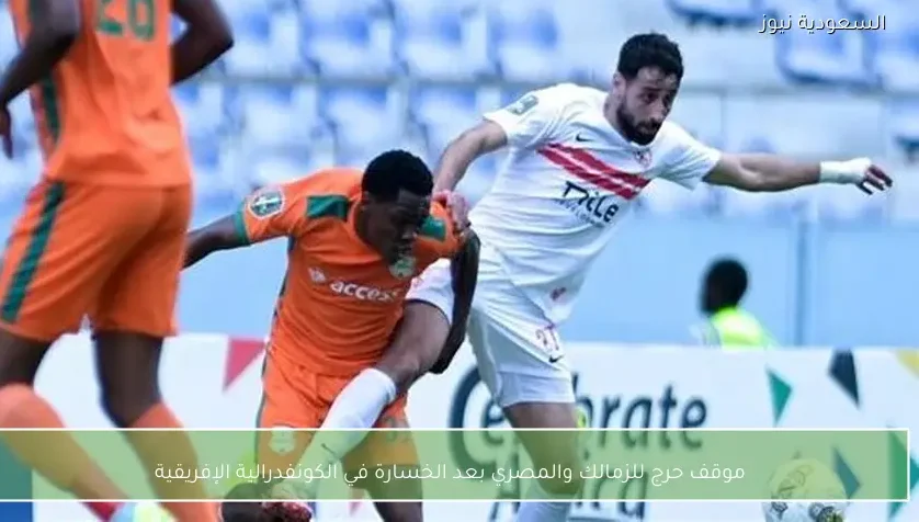موقف حرج للزمالك والمصري بعد الخسارة في الكونفدرالية الإفريقية